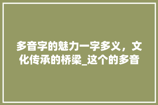 多音字的魅力一字多义，文化传承的桥梁_这个的多音字是什么意思