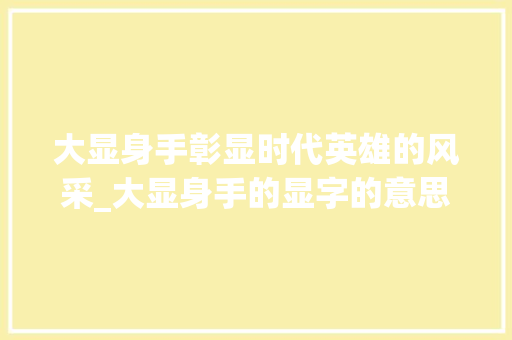 大显身手彰显时代英雄的风采_大显身手的显字的意思