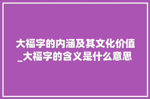 大福字的内涵及其文化价值_大福字的含义是什么意思
