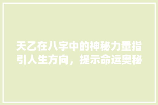 天乙在八字中的神秘力量指引人生方向，提示命运奥秘_天乙在八字当中的意思