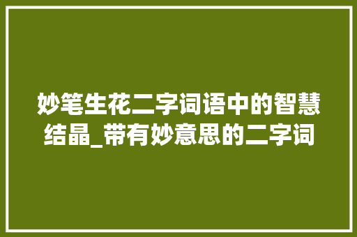 妙笔生花二字词语中的智慧结晶_带有妙意思的二字词语