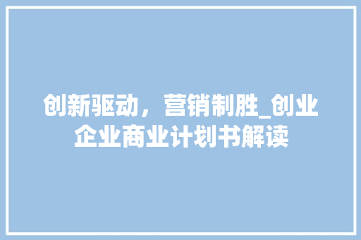 创新驱动，营销制胜_创业企业商业计划书解读 汉字拼音