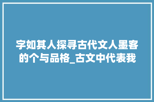 字如其人探寻古代文人墨客的个与品格_古文中代表我的意思得字