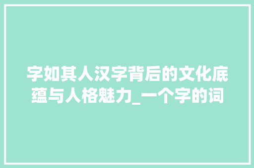 字如其人汉字背后的文化底蕴与人格魅力_一个字的词语的意思