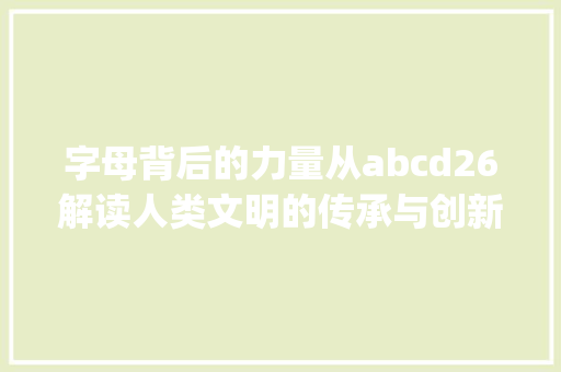 字母背后的力量从abcd26解读人类文明的传承与创新_abcd26字母的意思