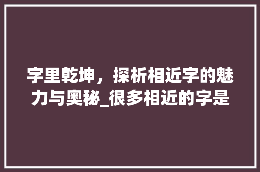 字里乾坤，探析相近字的魅力与奥秘_很多相近的字是什么意思