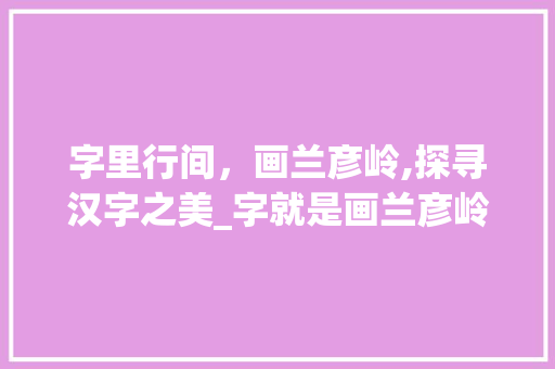 字里行间，画兰彦岭,探寻汉字之美_字就是画兰彦岭的意思吗