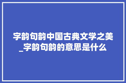 字韵句韵中国古典文学之美_字韵句韵的意思是什么
