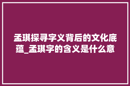 孟琪探寻字义背后的文化底蕴_孟琪字的含义是什么意思