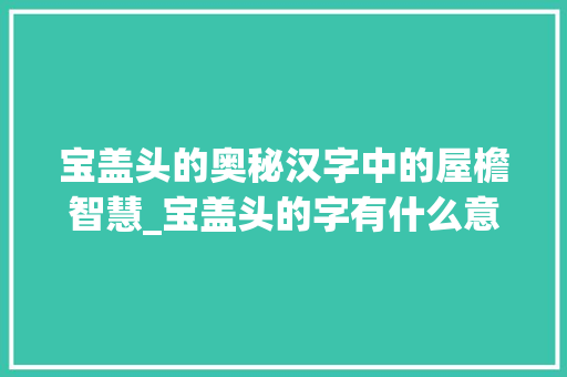 宝盖头的奥秘汉字中的屋檐智慧_宝盖头的字有什么意思