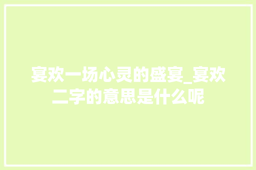 宴欢一场心灵的盛宴_宴欢二字的意思是什么呢