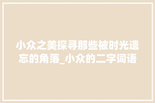 小众之美探寻那些被时光遗忘的角落_小众的二字词语和意思