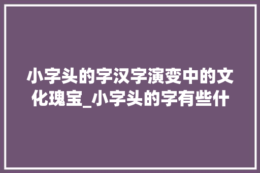 小字头的字汉字演变中的文化瑰宝_小字头的字有些什么意思