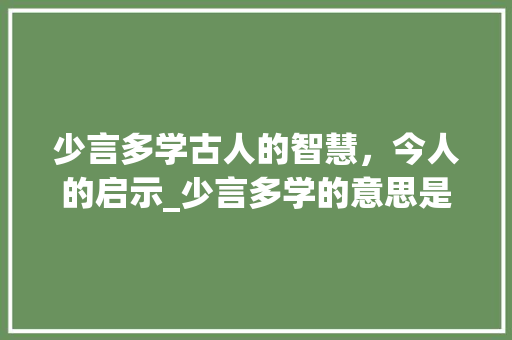 少言多学古人的智慧，今人的启示_少言多学的意思是什么字