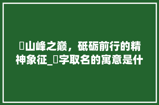 屴山峰之巅，砥砺前行的精神象征_屴字取名的寓意是什么意思