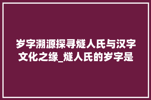 岁字溯源探寻燧人氏与汉字文化之缘_燧人氏的岁字是什么意思