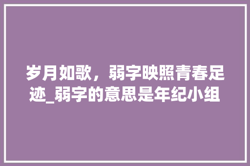 岁月如歌，弱字映照青春足迹_弱字的意思是年纪小组词