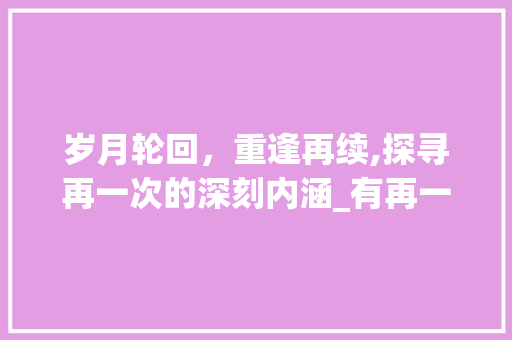 岁月轮回，重逢再续,探寻再一次的深刻内涵_有再一次的意思的字