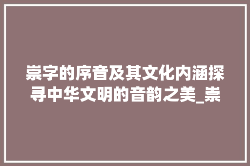 崇字的序音及其文化内涵探寻中华文明的音韵之美_崇字的序音是什么意思 近义词汇