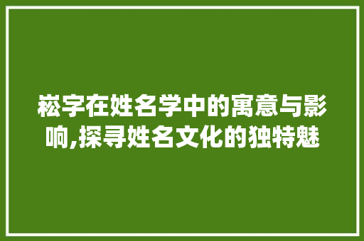 崧字在姓名学中的寓意与影响,探寻姓名文化的独特魅力_崧字在姓名学里的意思