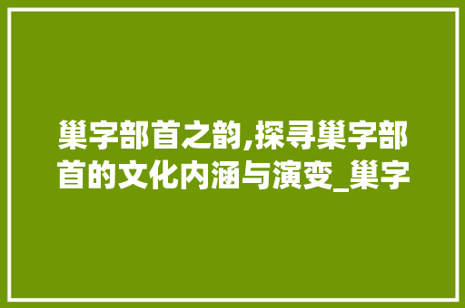 巢字部首之韵,探寻巢字部首的文化内涵与演变_巢字的部首是叫什么意思