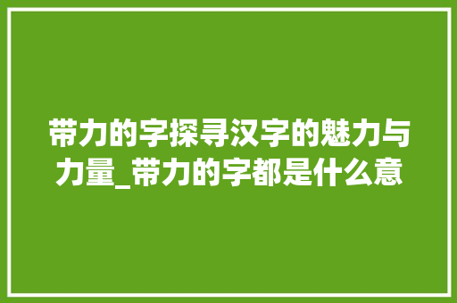 带力的字探寻汉字的魅力与力量_带力的字都是什么意思