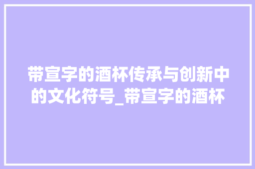 带宣字的酒杯传承与创新中的文化符号_带宣字的酒杯是什么意思