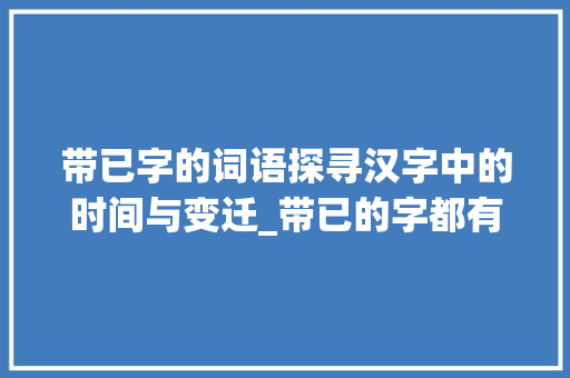 带已字的词语探寻汉字中的时间与变迁_带已的字都有什么意思啊