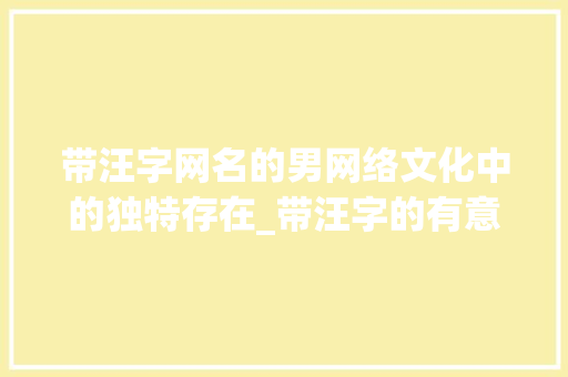 带汪字网名的男网络文化中的独特存在_带汪字的有意思网名男的