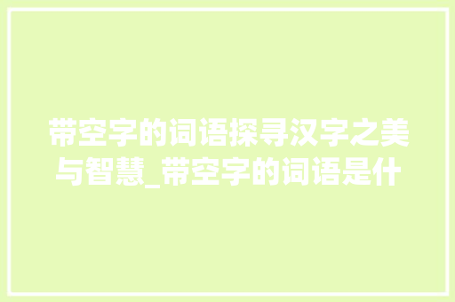 带空字的词语探寻汉字之美与智慧_带空字的词语是什么意思