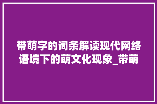 带萌字的词条解读现代网络语境下的萌文化现象_带萌字的词条是什么意思