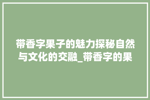 带香字果子的魅力探秘自然与文化的交融_带香字的果子是什么意思