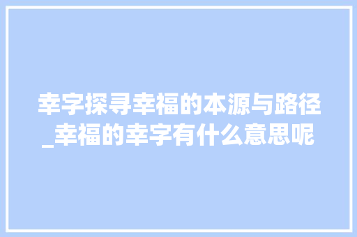 幸字探寻幸福的本源与路径_幸福的幸字有什么意思呢