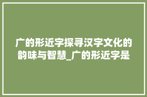 广的形近字探寻汉字文化的韵味与智慧_广的形近字是什么意思