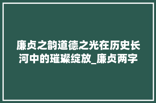 廉贞之韵道德之光在历史长河中的璀璨绽放_廉贞两字的意思和含义是