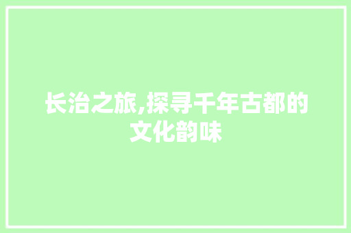 长治之旅,探寻千年古都的文化韵味
