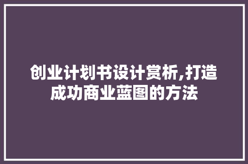 创业计划书设计赏析,打造成功商业蓝图的方法