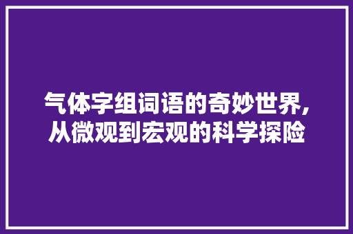 气体字组词语的奇妙世界,从微观到宏观的科学探险