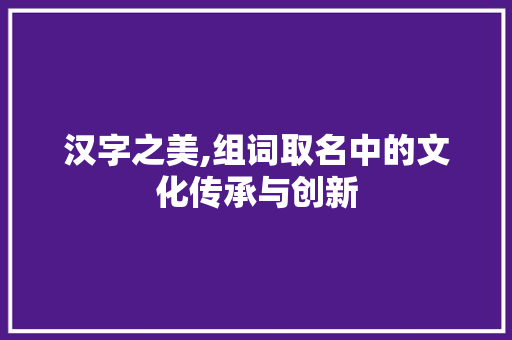 汉字之美,组词取名中的文化传承与创新