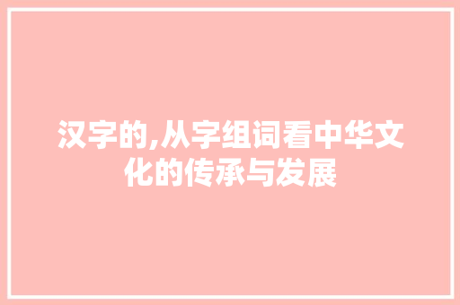 汉字的,从字组词看中华文化的传承与发展