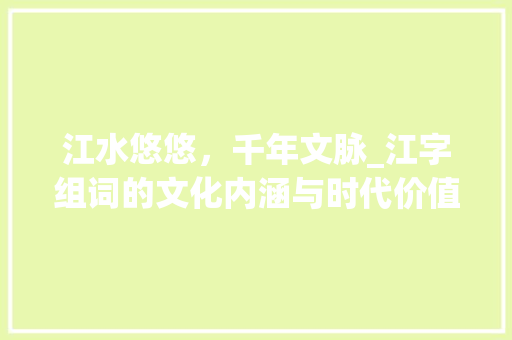 江水悠悠，千年文脉_江字组词的文化内涵与时代价值