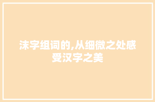 沫字组词的,从细微之处感受汉字之美