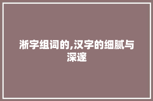 淅字组词的,汉字的细腻与深邃