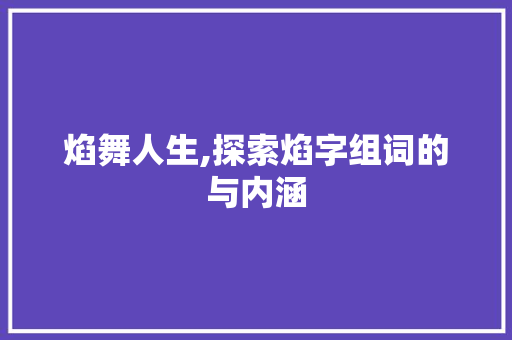 焰舞人生,探索焰字组词的与内涵