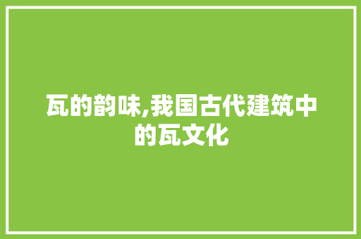 瓦的韵味,我国古代建筑中的瓦文化