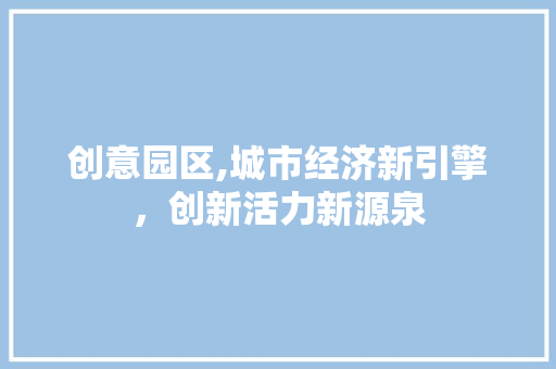 创意园区,城市经济新引擎，创新活力新源泉