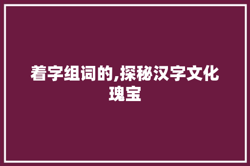 着字组词的,探秘汉字文化瑰宝