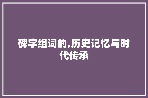 碑字组词的,历史记忆与时代传承