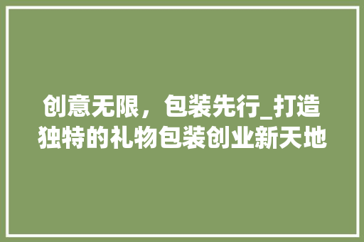 创意无限，包装先行_打造独特的礼物包装创业新天地