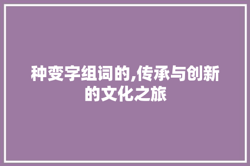 种变字组词的,传承与创新的文化之旅 问答